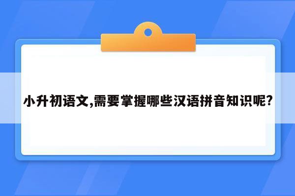 小升初语文,需要掌握哪些汉语拼音知识呢?