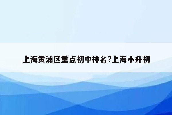 上海黄浦区重点初中排名?上海小升初