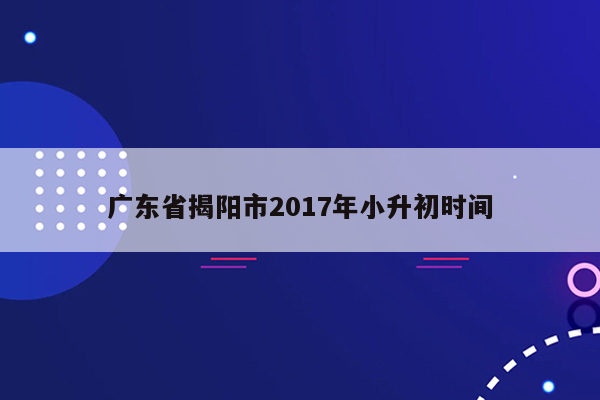 广东省揭阳市2017年小升初时间