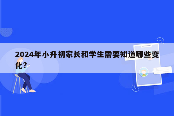 2024年小升初家长和学生需要知道哪些变化?