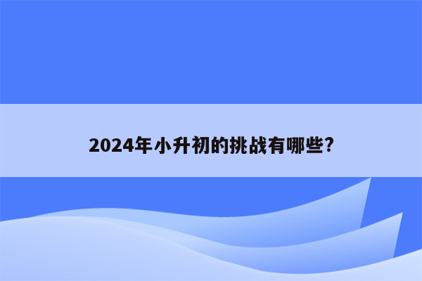 2024年小升初的挑战有哪些?