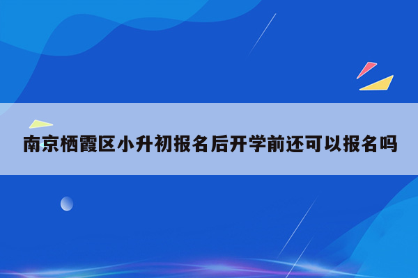 南京栖霞区小升初报名后开学前还可以报名吗