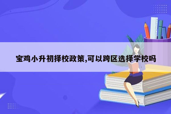 宝鸡小升初择校政策,可以跨区选择学校吗