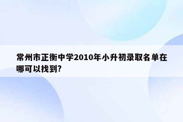 常州市正衡中学2010年小升初录取名单在哪可以找到?