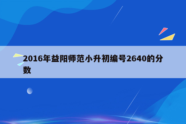 2016年益阳师范小升初编号2640的分数