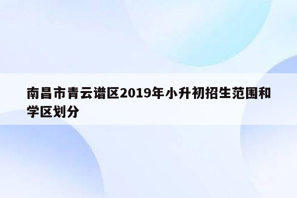 南昌市青云谱区2019年小升初招生范围和学区划分