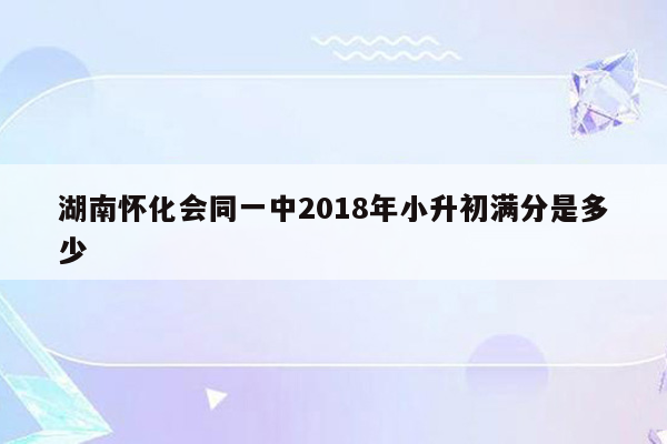 湖南怀化会同一中2018年小升初满分是多少