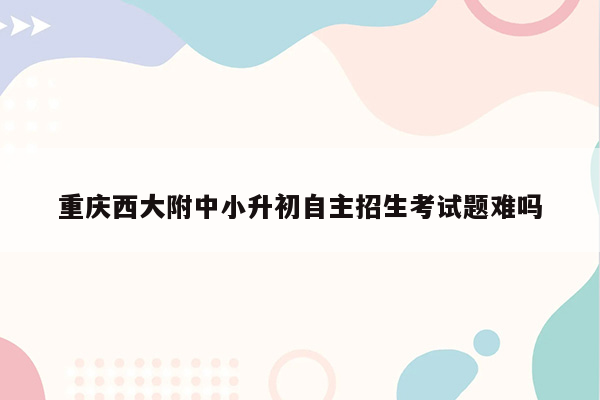 重庆西大附中小升初自主招生考试题难吗