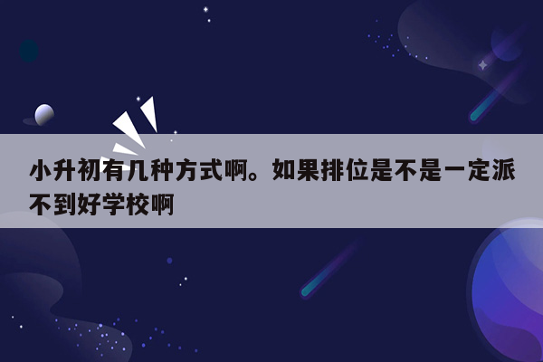 小升初有几种方式啊。如果排位是不是一定派不到好学校啊