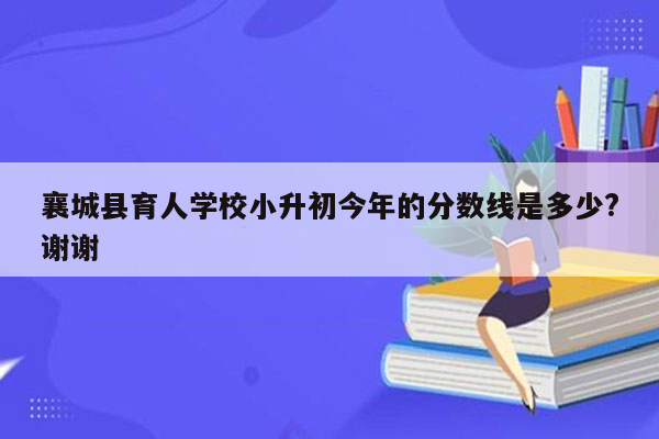 襄城县育人学校小升初今年的分数线是多少?谢谢