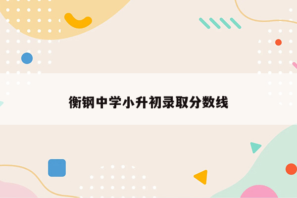 衡钢中学小升初录取分数线