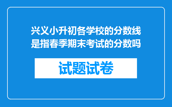 兴义小升初各学校的分数线是指春季期末考试的分数吗