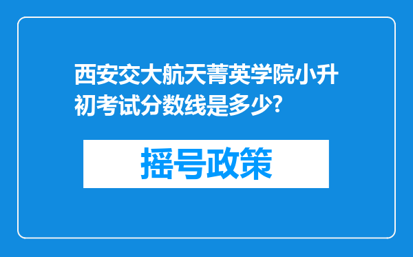 西安交大航天菁英学院小升初考试分数线是多少?