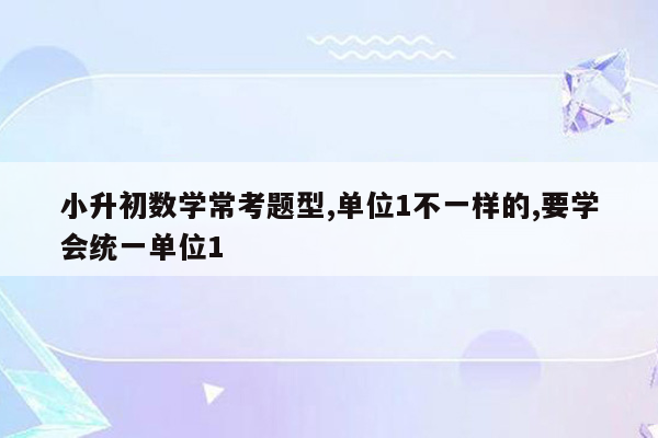 小升初数学常考题型,单位1不一样的,要学会统一单位1