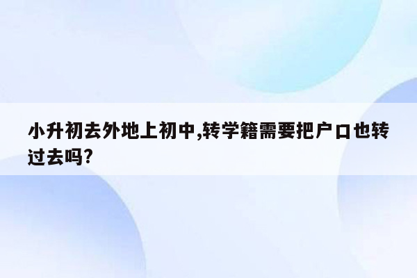 小升初去外地上初中,转学籍需要把户口也转过去吗?