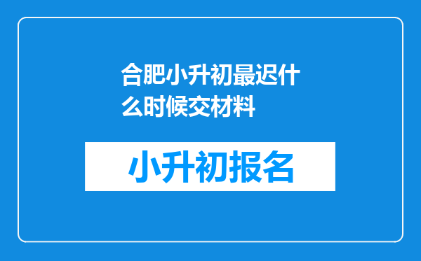 合肥小升初最迟什么时候交材料