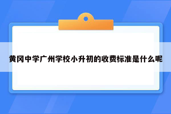 黄冈中学广州学校小升初的收费标准是什么呢