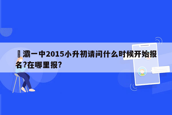 浐灞一中2015小升初请问什么时候开始报名?在哪里报?