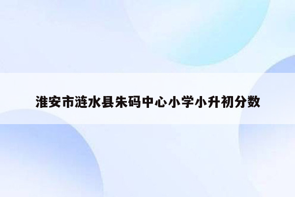 淮安市涟水县朱码中心小学小升初分数