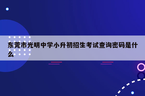 东莞市光明中学小升初招生考试查询密码是什么