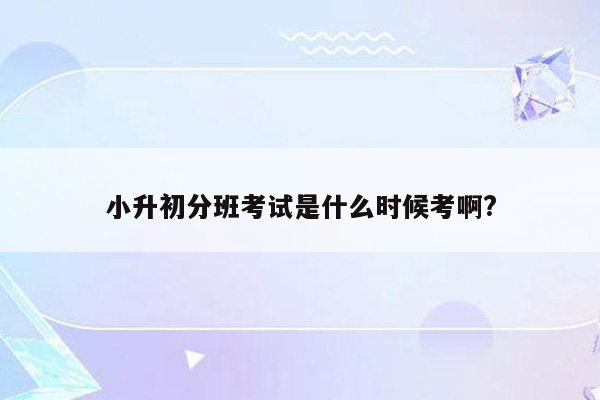 小升初分班考试是什么时候考啊?