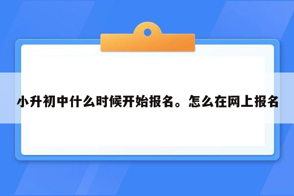 小升初中什么时候开始报名。怎么在网上报名