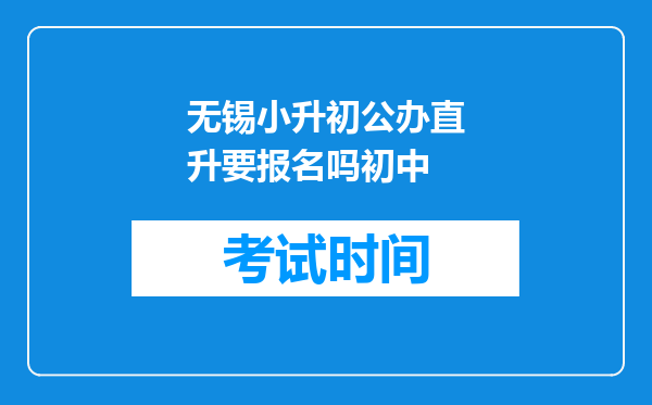 无锡小升初公办直升要报名吗初中