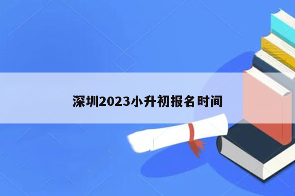 深圳2023小升初报名时间