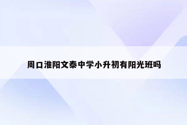 周口淮阳文泰中学小升初有阳光班吗