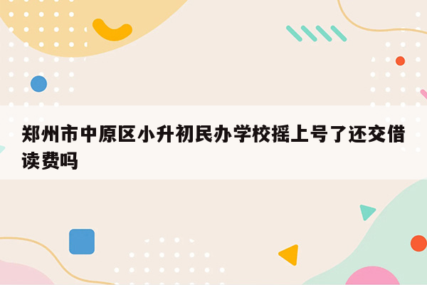 郑州市中原区小升初民办学校摇上号了还交借读费吗