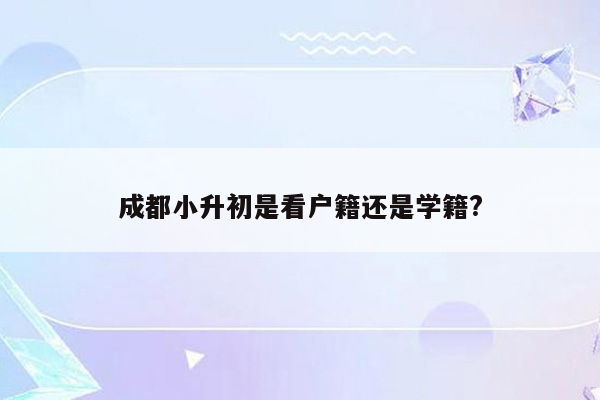 成都小升初是看户籍还是学籍?