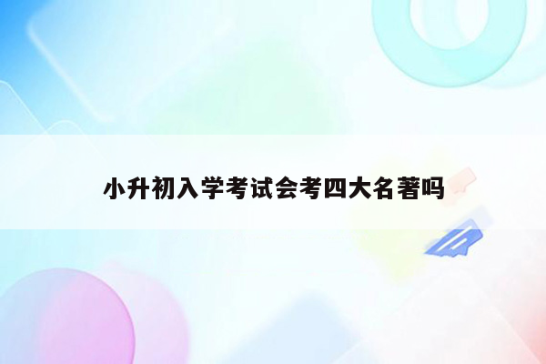 小升初入学考试会考四大名著吗