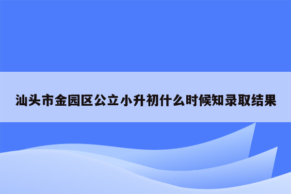 汕头市金园区公立小升初什么时候知录取结果