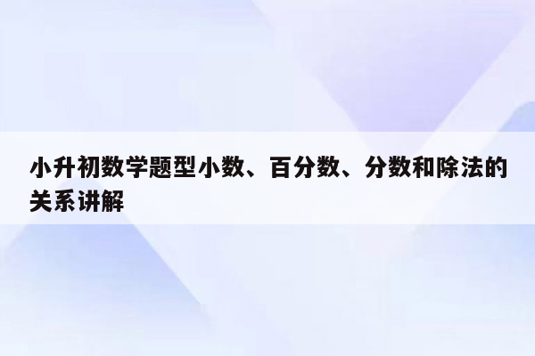 小升初数学题型小数、百分数、分数和除法的关系讲解