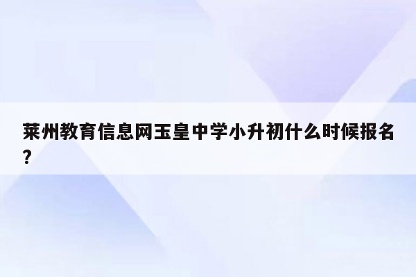 莱州教育信息网玉皇中学小升初什么时候报名?