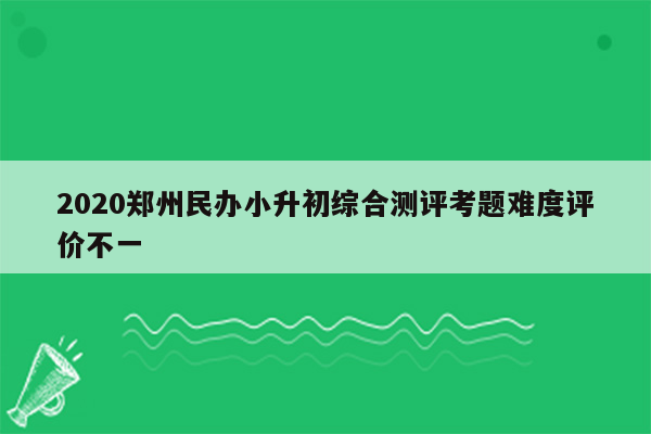 2020郑州民办小升初综合测评考题难度评价不一