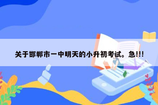 关于邯郸市一中明天的小升初考试。急!!!