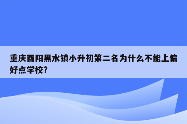 重庆酉阳黑水镇小升初第二名为什么不能上偏好点学校?