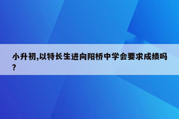 小升初,以特长生进向阳桥中学会要求成绩吗?