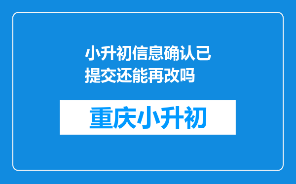 小升初信息确认已提交还能再改吗