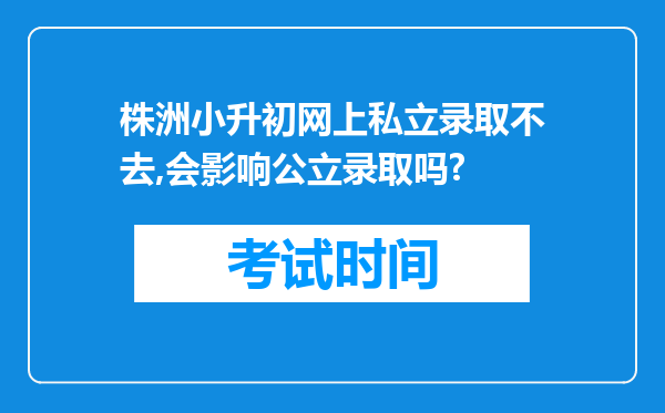 株洲小升初网上私立录取不去,会影响公立录取吗?