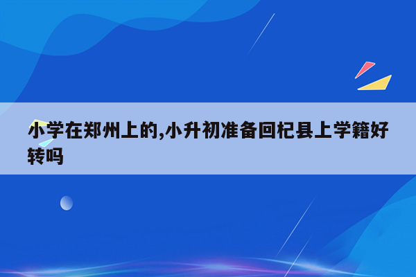 小学在郑州上的,小升初准备回杞县上学籍好转吗