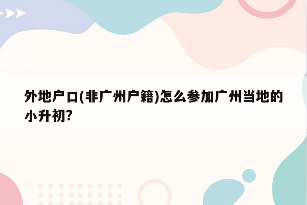 外地户口(非广州户籍)怎么参加广州当地的小升初?