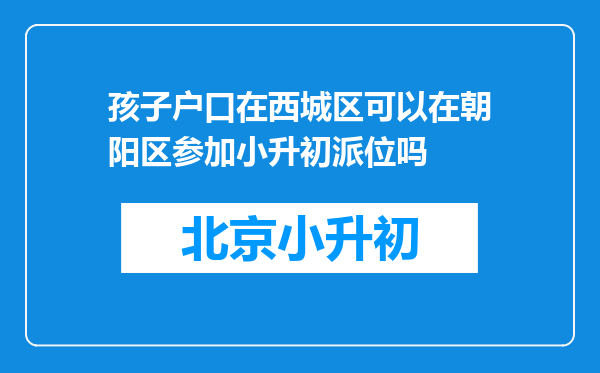 孩子户口在西城区可以在朝阳区参加小升初派位吗