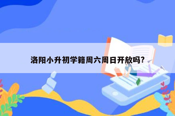 洛阳小升初学籍周六周日开放吗?