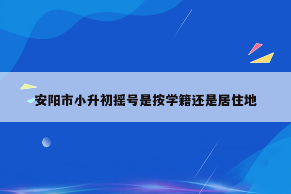 安阳市小升初摇号是按学籍还是居住地