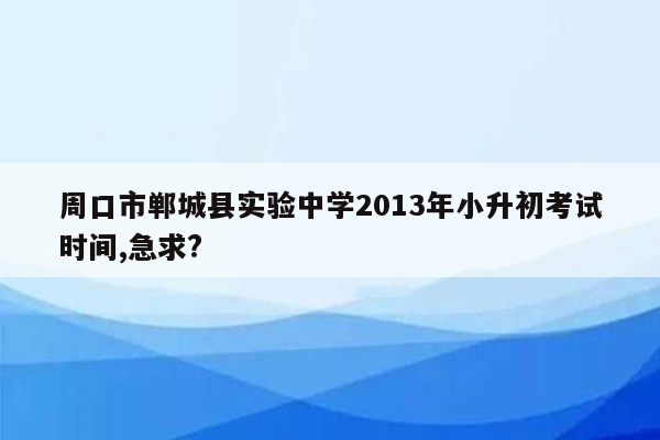 周口市郸城县实验中学2013年小升初考试时间,急求?