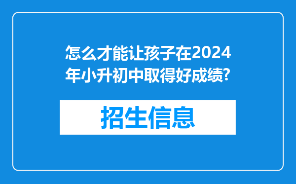 怎么才能让孩子在2024年小升初中取得好成绩?