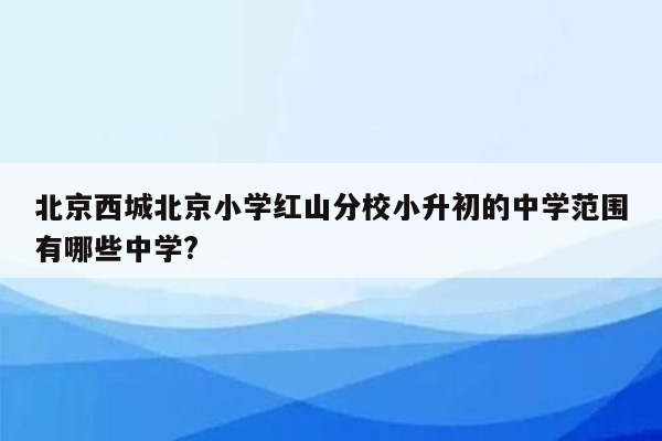 北京西城北京小学红山分校小升初的中学范围有哪些中学?