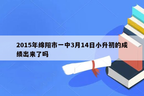 2015年绵阳市一中3月14日小升初的成绩出来了吗